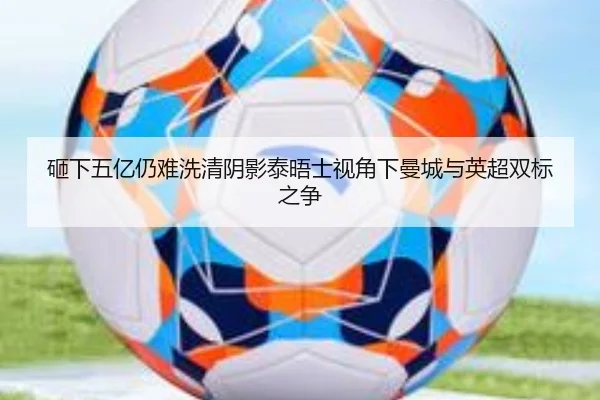 砸下五亿仍难洗清阴影泰晤士视角下曼城与英超双标之争